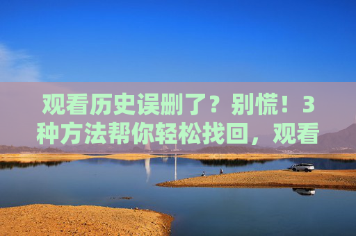 观看历史误删了？别慌！3种方法帮你轻松找回，观看历史误删别慌！3种方法轻松找回