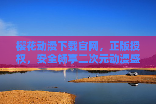 樱花动漫下载官网，正版授权，安全畅享二次元动漫盛宴，樱花动漫下载官网，正版授权，安全畅享二次元动漫盛宴