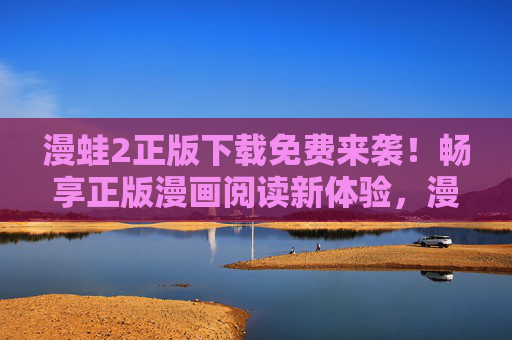 漫蛙2正版下载免费来袭!畅享正版漫画阅读新体验,漫蛙2正版下载免费来袭!畅享正版漫画阅读新体验 漫蛙2正版下载免费来袭!畅享正版漫画阅读新体验,漫蛙2正版下载免费来袭!畅享正版漫画阅读新体验