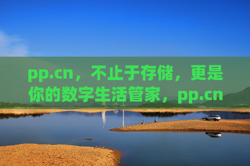 pp.cn,不止于存储,更是你的数字生活管家,pp.cn,不止于存储,数字生活管家 pp.cn,不止于存储,更是你的数字生活管家,pp.cn,不止于存储,数字生活管家