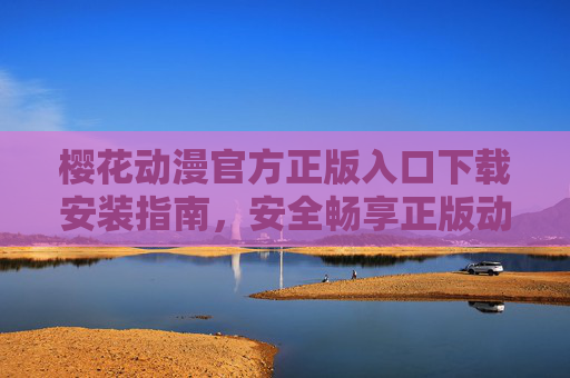 樱花动漫官方正版入口下载安装指南,安全畅享正版动漫资源,樱花动漫官方正版入口下载安装指南 樱花动漫官方正版入口下载安装指南,安全畅享正版动漫资源,樱花动漫官方正版入口下载安装指南