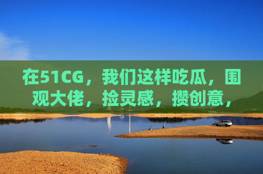在51CG，我们这样吃瓜，围观大佬，捡灵感，攒创意，在51CG，吃瓜捡灵感，围观大佬攒创意