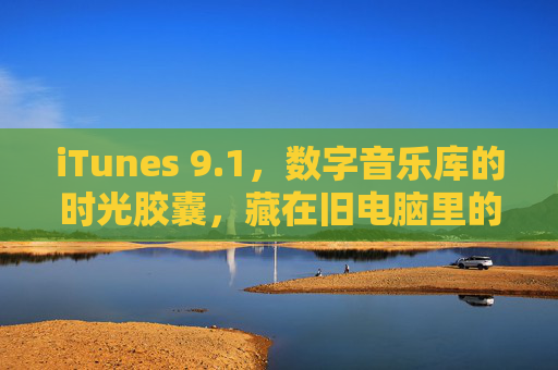 iTunes 9.1，数字音乐库的时光胶囊，藏在旧电脑里的青春BGM，旧电脑里的青春BGM，iTunes 9.1时光胶囊