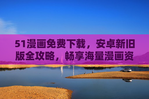 51漫画免费下载,安卓新旧版全攻略,畅享海量漫画资源,51漫画安卓免费下载攻略,畅享新旧版海量漫画资源 51漫画免费下载,安卓新旧版全攻略,畅享海量漫画资源,51漫画安卓免费下载攻略,畅享新旧版海量漫画资源