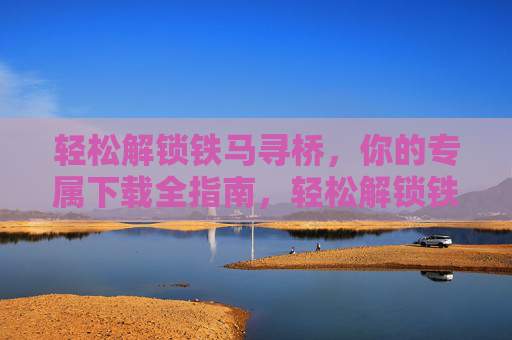 轻松解锁铁马寻桥，你的专属下载全指南，轻松解锁铁马寻桥，专属下载全指南