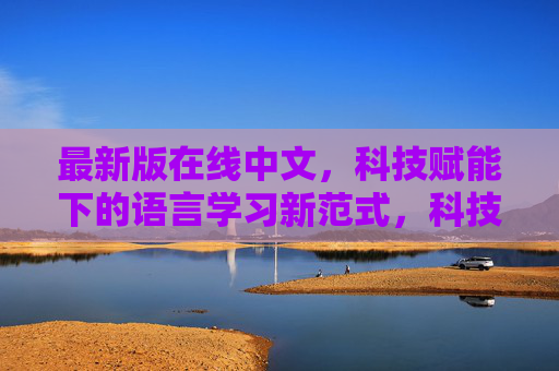 最新版在线中文,科技赋能下的语言学习新范式,科技赋能,最新版在线中文学习新范式 最新版在线中文,科技赋能下的语言学习新范式,科技赋能,最新版在线中文学习新范式