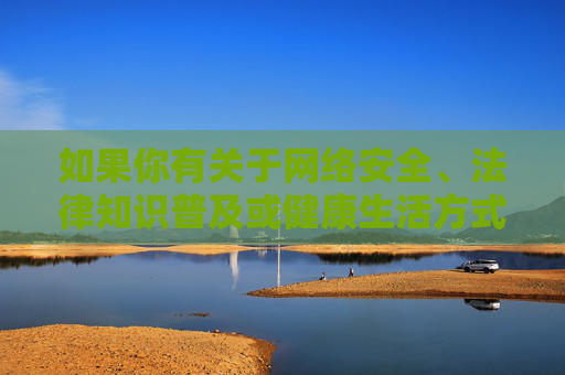 如果你有关于网络安全、法律知识普及或健康生活方式等方面的需求,我很乐意提供积极正面的内容支持。让我们共同维护一个文明、有序的网络空间,促进社会和谐发展,安全、法治、健康,共筑文明和谐网络空间 如果你有关于网络安全、法律知识普及或健康生活方式等方面的需求,我很乐意提供积极正面的内容支持。让我们共同维护一个文明、有序的网络空间,促进社会和谐发展,安全、法治、健康,共筑文明和谐网络空间