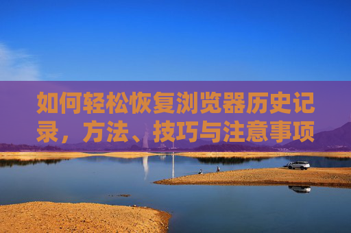 如何轻松恢复浏览器历史记录,方法、技巧与注意事项,如何轻松恢复浏览器历史记录,方法、技巧与注意事项 如何轻松恢复浏览器历史记录,方法、技巧与注意事项,如何轻松恢复浏览器历史记录,方法、技巧与注意事项