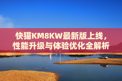 快猫KM8KW最新版上线，性能升级与体验优化全解析，快猫KM8KW最新版上线，性能升级与体验优化全解析