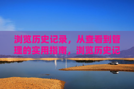 浏览历史记录,从查看到管理的实用指南,浏览历史记录,从查看到管理的实用指南 浏览历史记录,从查看到管理的实用指南,浏览历史记录,从查看到管理的实用指南