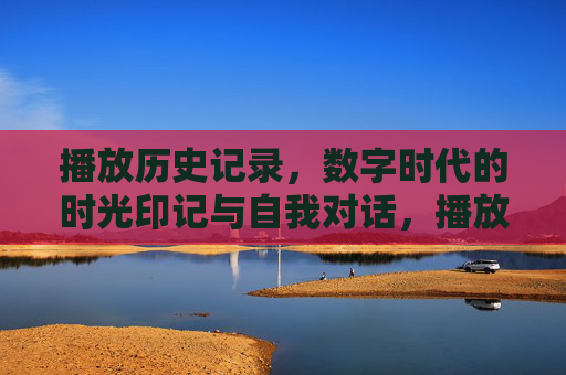 播放历史记录，数字时代的时光印记与自我对话，播放历史，数字时代的时光印记与自我对话