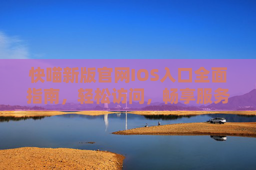 快喵新版官网IOS入口全面指南,轻松访问,畅享服务,快喵新版官网IOS入口全面指南 快喵新版官网IOS入口全面指南,轻松访问,畅享服务,快喵新版官网IOS入口全面指南