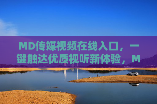 MD传媒视频在线入口,一键触达优质视听新体验,MD传媒视频在线入口,一键触达优质视听新体验 MD传媒视频在线入口,一键触达优质视听新体验,MD传媒视频在线入口,一键触达优质视听新体验