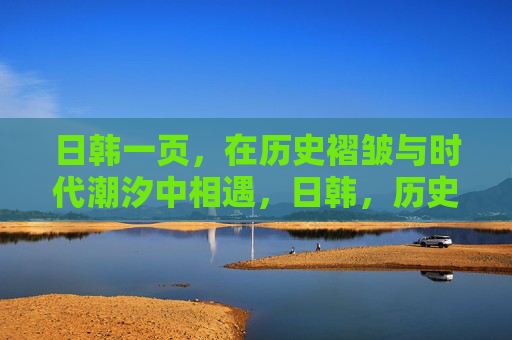 日韩一页,在历史褶皱与时代潮汐中相遇,日韩,历史褶皱与时代潮汐的相遇 日韩一页,在历史褶皱与时代潮汐中相遇,日韩,历史褶皱与时代潮汐的相遇
