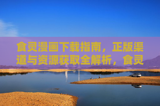 食灵漫画下载指南,正版渠道与资源获取全解析,食灵漫画正版下载与资源获取全指南 食灵漫画下载指南,正版渠道与资源获取全解析,食灵漫画正版下载与资源获取全指南