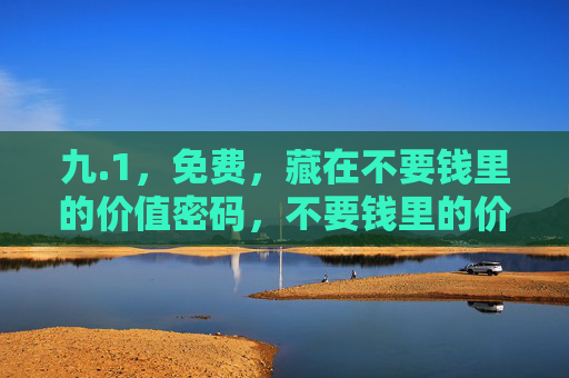 九.1,免费,藏在不要钱里的价值密码,不要钱里的价值密码 九.1,免费,藏在不要钱里的价值密码,不要钱里的价值密码