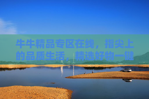 牛牛精品专区在线,指尖上的品质生活,精选好物一键直达,牛牛精品专区,指尖品质生活,精选好物直达 牛牛精品专区在线,指尖上的品质生活,精选好物一键直达,牛牛精品专区,指尖品质生活,精选好物直达