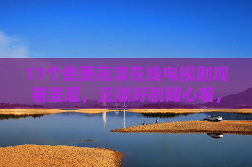 17个免费高清在线电视剧观看渠道,正版好剧随心看,17个免费高清在线电视剧观看渠道,正版好剧随心看 17个免费高清在线电视剧观看渠道,正版好剧随心看,17个免费高清在线电视剧观看渠道,正版好剧随心看