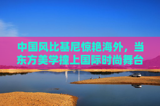 中国风比基尼惊艳海外,当东方美学撞上国际时尚舞台,中国风比基尼惊艳海外,东方美学撞上国际时尚舞台 中国风比基尼惊艳海外,当东方美学撞上国际时尚舞台,中国风比基尼惊艳海外,东方美学撞上国际时尚舞台
