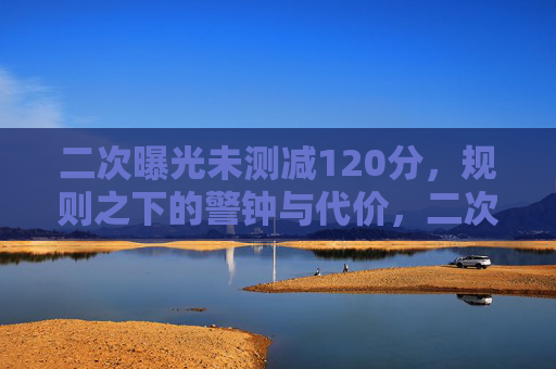 二次曝光未测减120分,规则之下的警钟与代价,二次曝光未测扣120分,规则之下的代价与警钟 二次曝光未测减120分,规则之下的警钟与代价,二次曝光未测扣120分,规则之下的代价与警钟