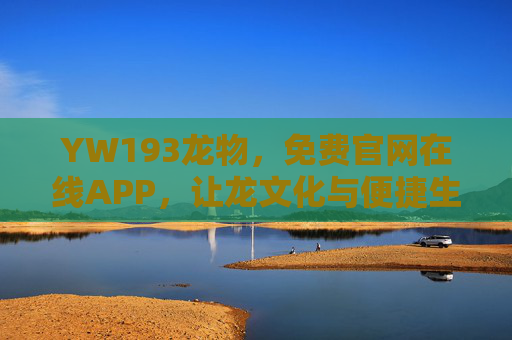 YW193龙物,免费官网在线APP,让龙文化与便捷生活触手可及,YW193龙物,免费官网在线APP,让龙文化与便捷生活触手可及 YW193龙物,免费官网在线APP,让龙文化与便捷生活触手可及,YW193龙物,免费官网在线APP,让龙文化与便捷生活触手可及