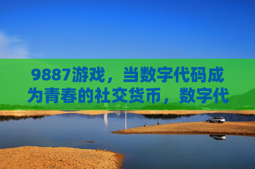 9887游戏,当数字代码成为青春的社交货币,数字代码,9887游戏的青春社交货币 9887游戏,当数字代码成为青春的社交货币,数字代码,9887游戏的青春社交货币