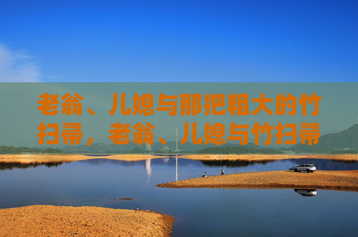 老翁、儿媳与那把粗大的竹扫帚,老翁、儿媳与竹扫帚 老翁、儿媳与那把粗大的竹扫帚,老翁、儿媳与竹扫帚