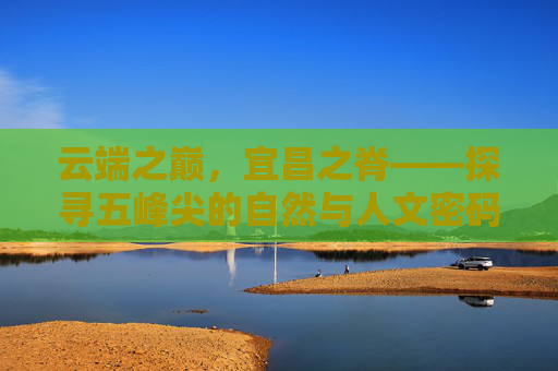 云端之巅,宜昌之脊——探寻五峰尖的自然与人文密码,云端之巅,宜昌之脊——五峰尖自然人文密码 云端之巅,宜昌之脊——探寻五峰尖的自然与人文密码,云端之巅,宜昌之脊——五峰尖自然人文密码