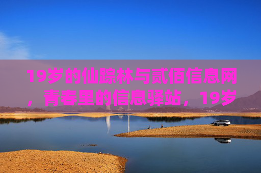 19岁的仙踪林与贰佰信息网，青春里的信息驿站，19岁仙踪林与贰佰信息网，青春里的信息驿站