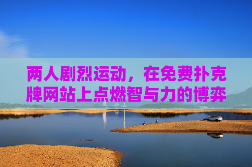 两人剧烈运动,在免费扑克牌网站上点燃智与力的博弈,免费扑克牌上,两人智与力的激烈博弈 两人剧烈运动,在免费扑克牌网站上点燃智与力的博弈,免费扑克牌上,两人智与力的激烈博弈