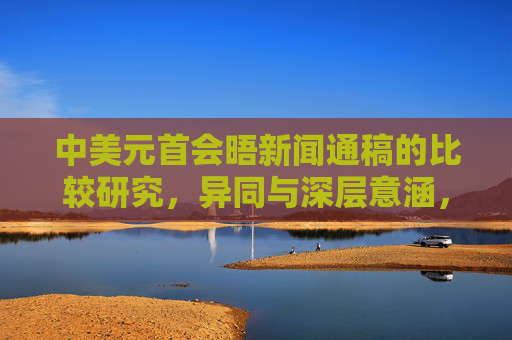 中美元首会晤新闻通稿的比较研究,异同与深层意涵,中美元首会晤新闻通稿的比较研究,异同与深层意涵 中美元首会晤新闻通稿的比较研究,异同与深层意涵,中美元首会晤新闻通稿的比较研究,异同与深层意涵