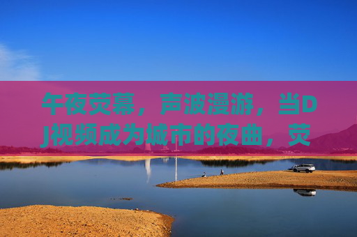 午夜荧幕,声波漫游,当DJ视频成为城市的夜曲,荧幕声波漫游,DJ的城市夜曲 午夜荧幕,声波漫游,当DJ视频成为城市的夜曲,荧幕声波漫游,DJ的城市夜曲