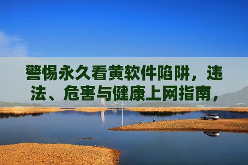 警惕永久看黄软件陷阱,违法、危害与健康上网指南,警惕永久看黄软件陷阱,违法、危害与健康上网指南 警惕永久看黄软件陷阱,违法、危害与健康上网指南,警惕永久看黄软件陷阱,违法、危害与健康上网指南