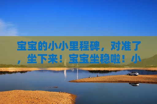 宝宝的小小里程碑,对准了,坐下来!宝宝坐稳啦!小小里程碑达成 宝宝的小小里程碑,对准了,坐下来!宝宝坐稳啦!小小里程碑达成