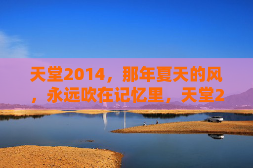 天堂2014,那年夏天的风,永远吹在记忆里,天堂2014,那年夏天的风,永远在记忆里 天堂2014,那年夏天的风,永远吹在记忆里,天堂2014,那年夏天的风,永远在记忆里