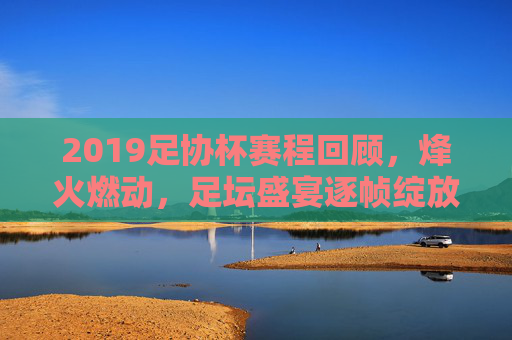 2019足协杯赛程回顾,烽火燃动,足坛盛宴逐帧绽放,2019足协杯赛程回顾,烽火燃动的足坛盛宴 2019足协杯赛程回顾,烽火燃动,足坛盛宴逐帧绽放,2019足协杯赛程回顾,烽火燃动的足坛盛宴