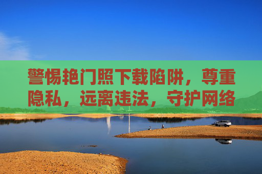 警惕艳门照下载陷阱,尊重隐私,远离违法,守护网络清朗,警惕艳门照下载陷阱,尊重隐私远离违法,守护网络清朗 警惕艳门照下载陷阱,尊重隐私,远离违法,守护网络清朗,警惕艳门照下载陷阱,尊重隐私远离违法,守护网络清朗