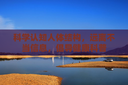 科学认知人体结构,远离不当信息,倡导健康科普 科学认知人体结构,远离不当信息,倡导健康科普