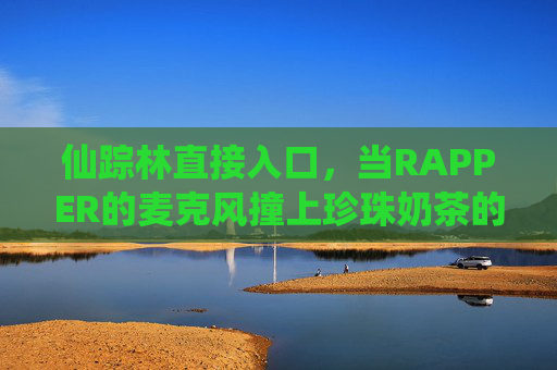 仙踪林直接入口，当RAPPER的麦克风撞上珍珠奶茶的波波，仙踪林入口，麦克风撞奶茶波波的次元碰撞
