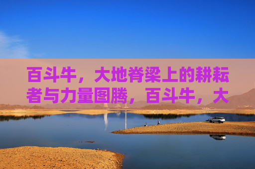 百斗牛，大地脊梁上的耕耘者与力量图腾，百斗牛，大地脊梁上的耕耘者与力量图腾