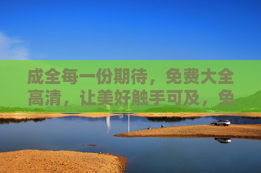成全每一份期待，免费大全高清，让美好触手可及，免费高清大全，美好触手可及
