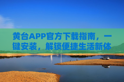 黄台APP官方下载指南，一键安装，解锁便捷生活新体验，黄台APP官方下载指南，一键安装，解锁便捷生活新体验