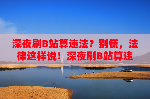 深夜刷B站算违法？别慌，法律这样说！深夜刷B站算违法？别慌，法律这样说！