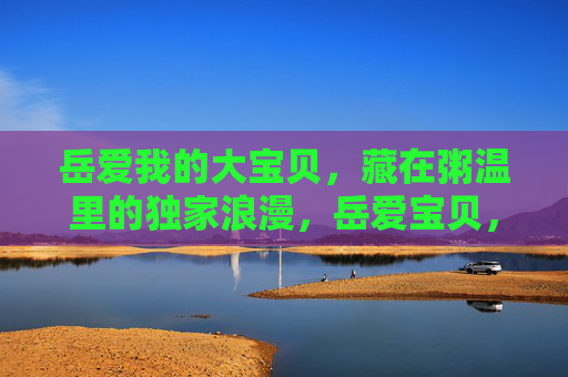 岳爱我的大宝贝，藏在粥温里的独家浪漫，岳爱宝贝，粥温里的独家浪漫