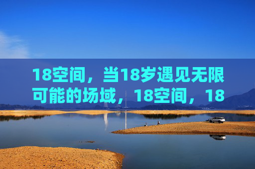 18空间，当18岁遇见无限可能的场域，18空间，18岁的无限可能场域