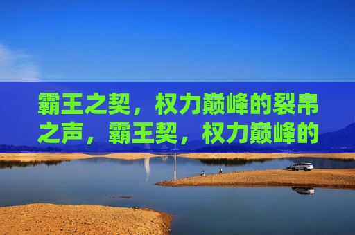 霸王之契，权力巅峰的裂帛之声，霸王契，权力巅峰的裂帛之声