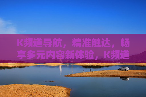K频道导航，精准触达，畅享多元内容新体验，K频道精准导航，畅享多元内容新体验