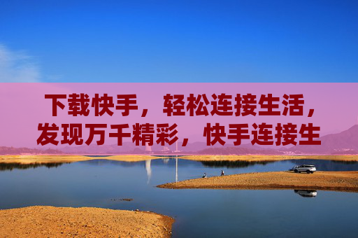 下载快手，轻松连接生活，发现万千精彩，快手连接生活，发现万千精彩