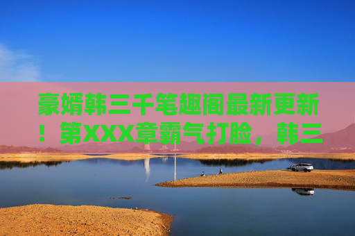 豪婿韩三千笔趣阁最新更新！第XXX章霸气打脸，韩三千隐藏身份曝光，全网读者沸腾！豪婿韩三千最新更新，第XXX章隐藏身份曝光霸气打脸，全网沸腾！