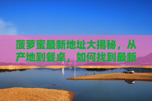 菠萝蜜最新地址大揭秘，从产地到餐桌，如何找到最新鲜的甜蜜？菠萝蜜最新地址大揭秘，从产地到餐桌，锁住最新鲜甜蜜